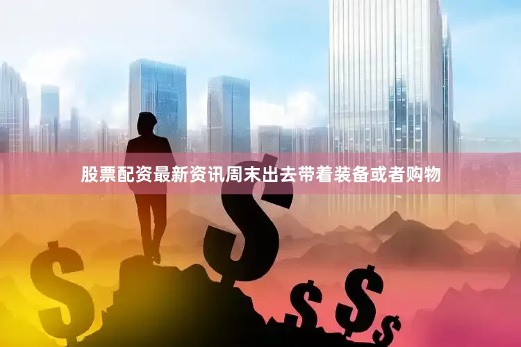 股票配资最新资讯周末出去带着装备或者购物
