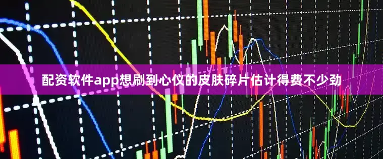 配资软件app想刷到心仪的皮肤碎片估计得费不少劲