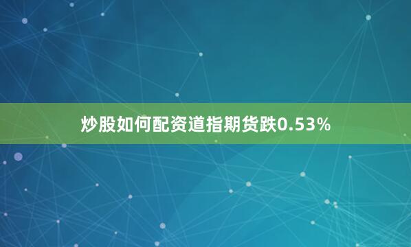 炒股如何配资道指期货跌0.53%