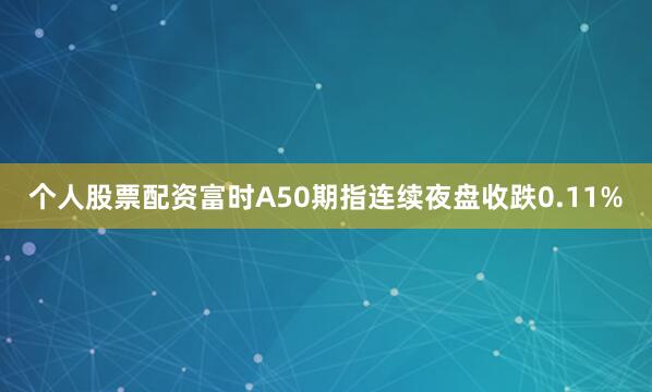 个人股票配资富时A50期指连续夜盘收跌0.11%