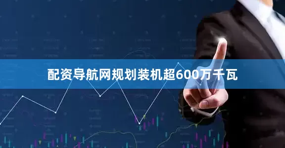 配资导航网规划装机超600万千瓦