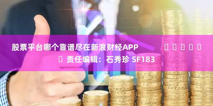 股票平台哪个靠谱尽在新浪财经APP            						责任编辑：石秀珍 SF183
