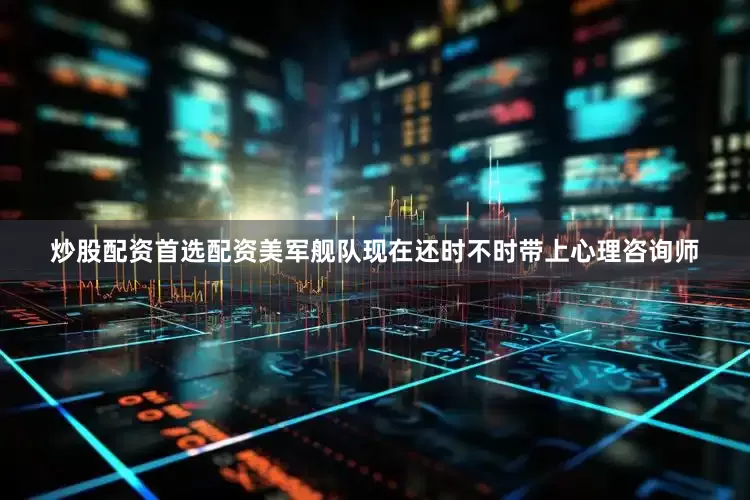炒股配资首选配资美军舰队现在还时不时带上心理咨询师