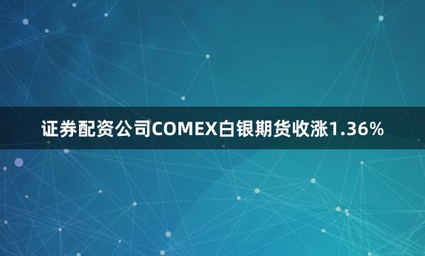 证券配资公司COMEX白银期货收涨1.36%