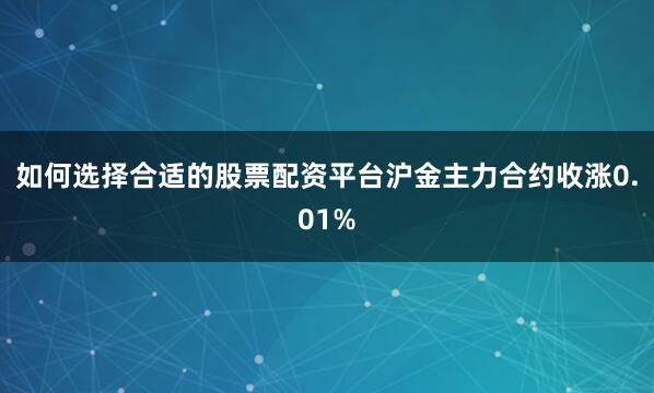 如何选择合适的股票配资平台沪金主力合约收涨0.01%