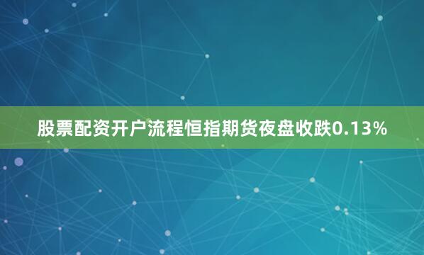 股票配资开户流程恒指期货夜盘收跌0.13%