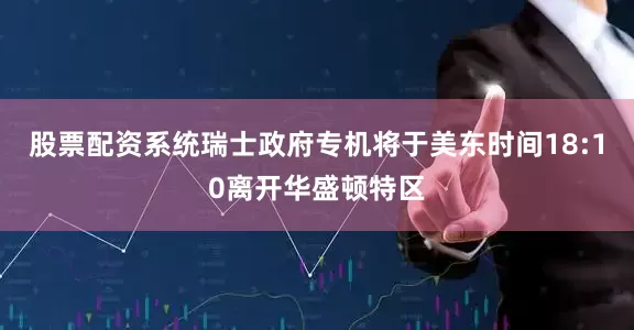 股票配资系统瑞士政府专机将于美东时间18:10离开华盛顿特区