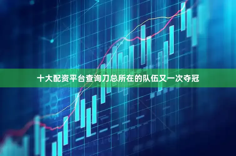 十大配资平台查询刀总所在的队伍又一次夺冠
