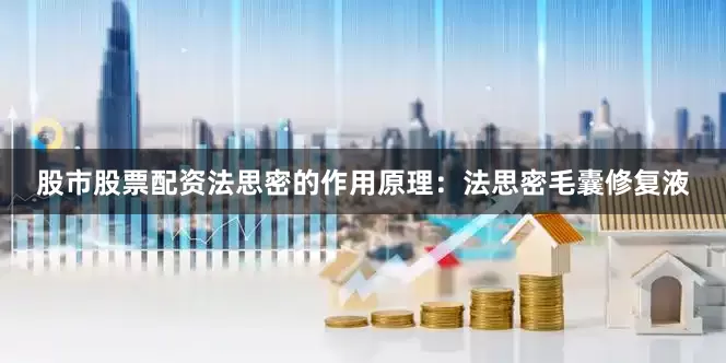 股市股票配资法思密的作用原理：法思密毛囊修复液