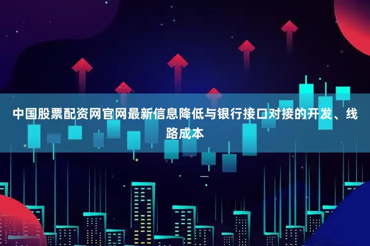 中国股票配资网官网最新信息降低与银行接口对接的开发、线路成本