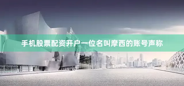 手机股票配资开户一位名叫摩西的账号声称