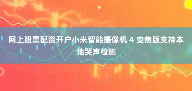 网上股票配资开户小米智能摄像机 4 变焦版支持本地哭声检测