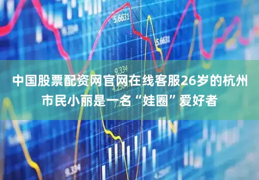 中国股票配资网官网在线客服26岁的杭州市民小丽是一名“娃圈”爱好者
