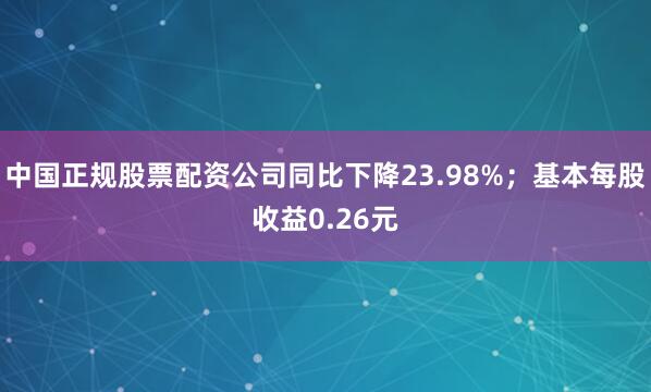 中国正规股票配资公司同比下降23.98%；基本每股收益0.26元