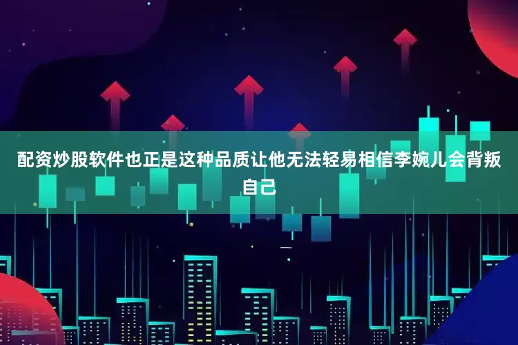 配资炒股软件也正是这种品质让他无法轻易相信李婉儿会背叛自己
