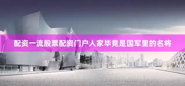 配资一流股票配资门户人家毕竟是国军里的名将