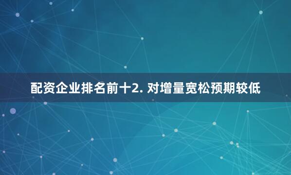 配资企业排名前十　　2. 对增量宽松预期较低