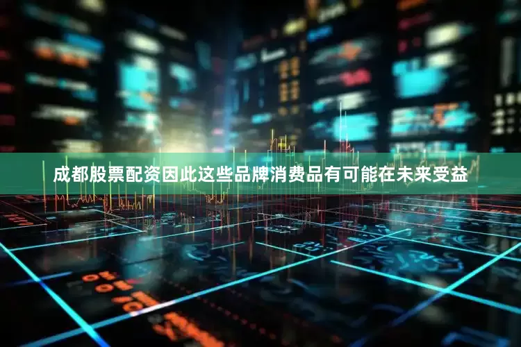 成都股票配资因此这些品牌消费品有可能在未来受益