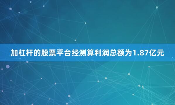 加杠杆的股票平台经测算利润总额为1.87亿元