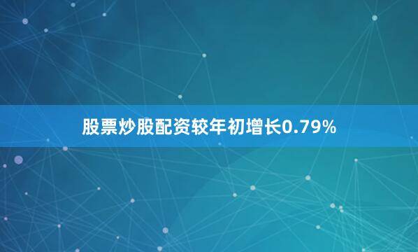 股票炒股配资较年初增长0.79%