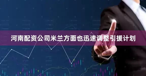 河南配资公司米兰方面也迅速调整引援计划