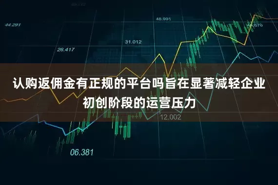 认购返佣金有正规的平台吗旨在显著减轻企业初创阶段的运营压力