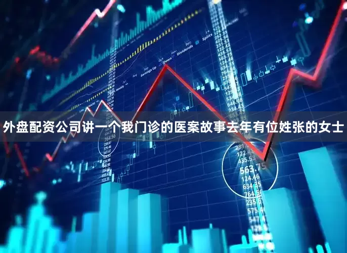 外盘配资公司讲一个我门诊的医案故事去年有位姓张的女士