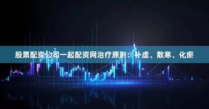 股票配资公司一起配资网治疗原则：补虚、散寒、化瘀