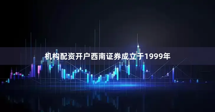 机构配资开户西南证券成立于1999年