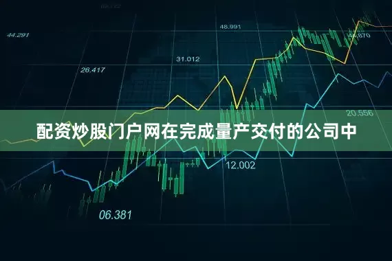 配资炒股门户网在完成量产交付的公司中