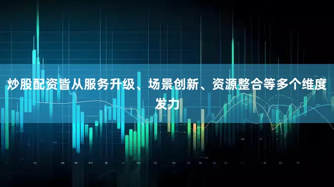 炒股配资皆从服务升级、场景创新、资源整合等多个维度发力