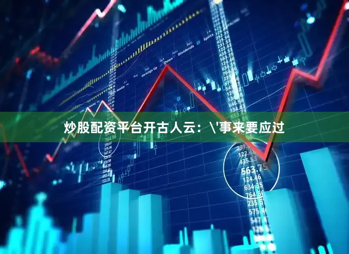 炒股配资平台开古人云：'事来要应过