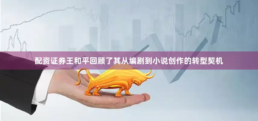 配资证券王和平回顾了其从编剧到小说创作的转型契机