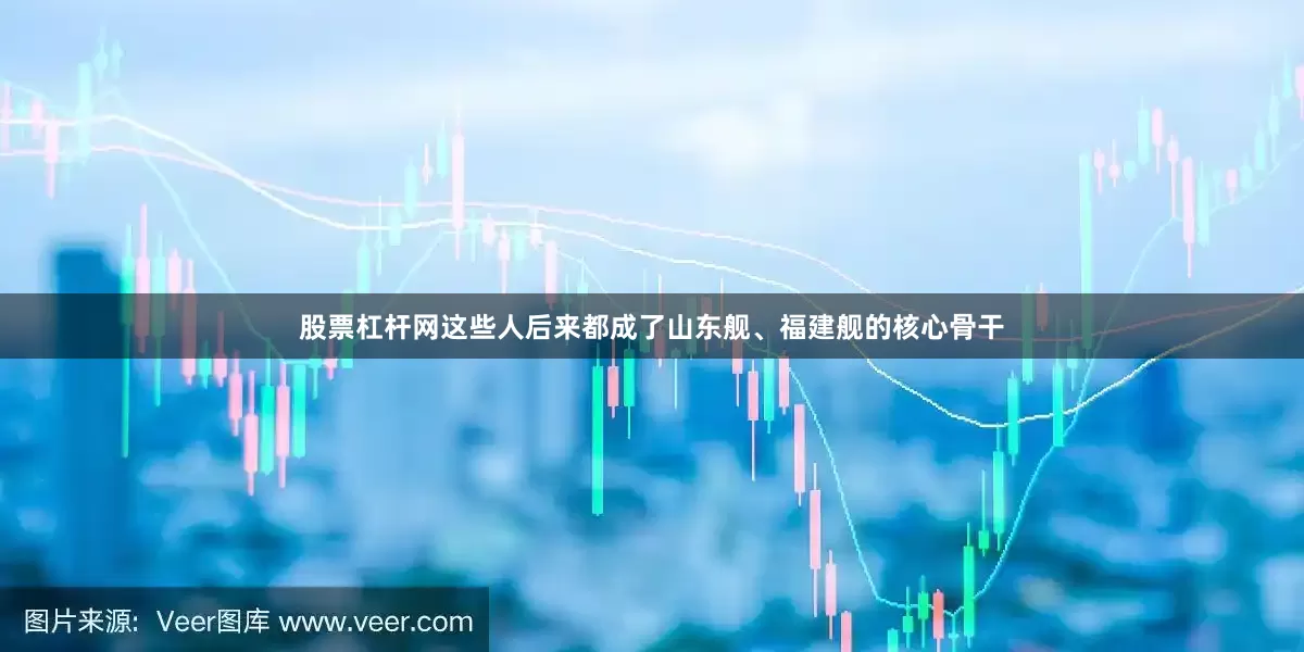 股票杠杆网这些人后来都成了山东舰、福建舰的核心骨干