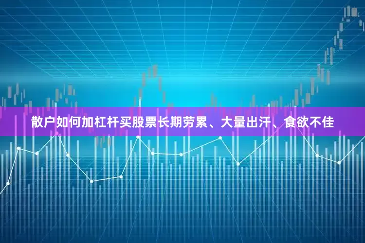 散户如何加杠杆买股票长期劳累、大量出汗、食欲不佳