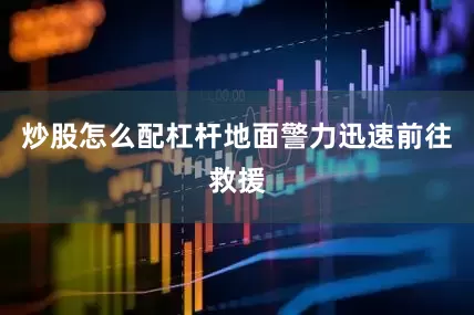 炒股怎么配杠杆地面警力迅速前往救援