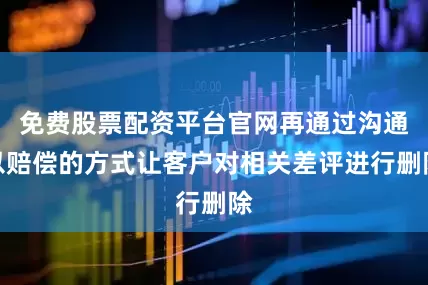 免费股票配资平台官网再通过沟通以赔偿的方式让客户对相关差评进行删除