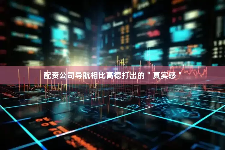 配资公司导航相比高德打出的＂真实感＂