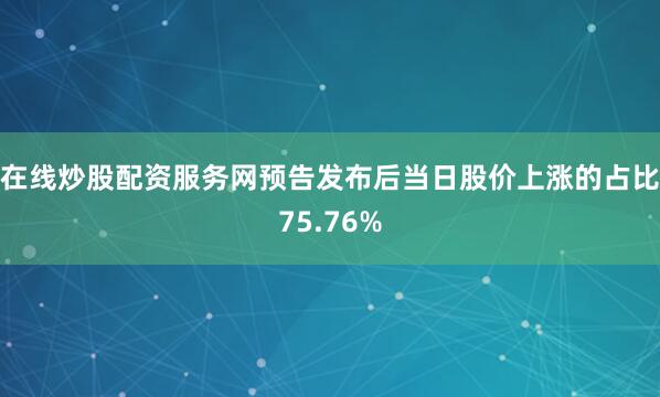 在线炒股配资服务网预告发布后当日股价上涨的占比75.76%