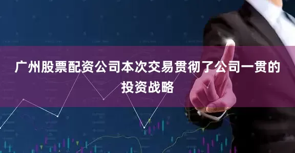 广州股票配资公司　　本次交易贯彻了公司一贯的投资战略