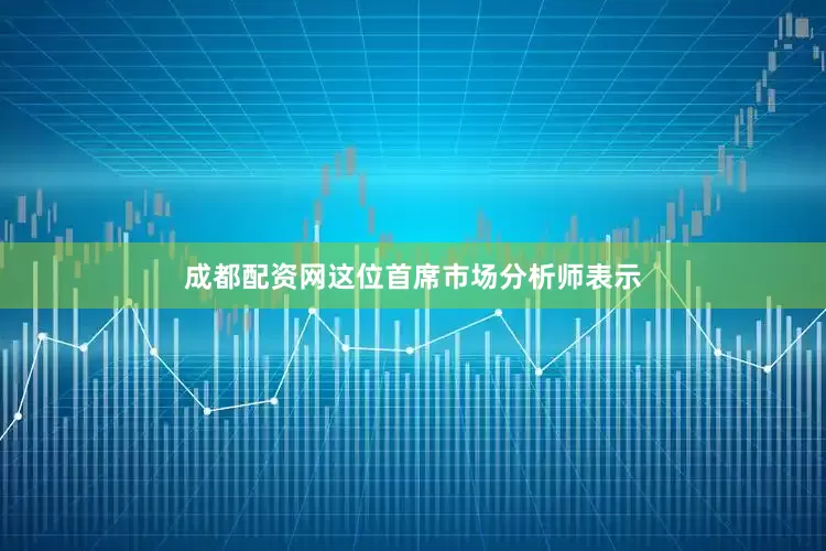 成都配资网这位首席市场分析师表示